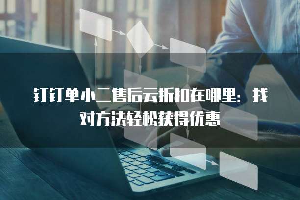 钉钉单小二售后云折扣在哪里:找对方法轻松获得优惠