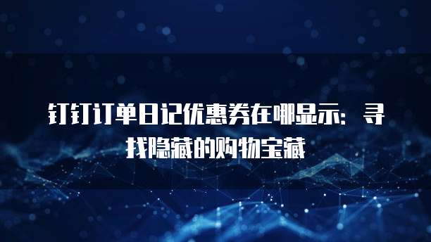 钉钉订单日记优惠券在哪显示:寻找隐藏的购物宝藏