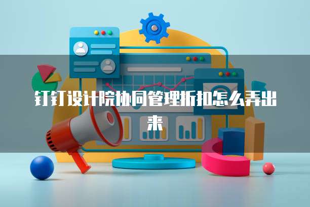 钉钉设计院协同管理折扣怎么弄出来