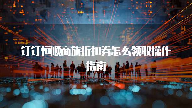 钉钉恒顺商旅折扣券怎么领取操作指南