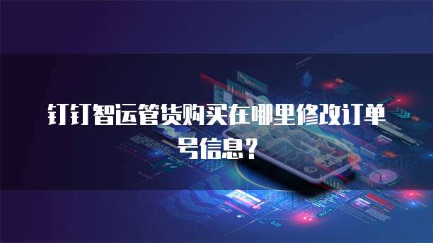 钉钉智运管货购买在哪里修改订单号信息?