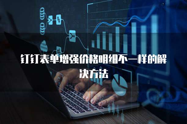 钉钉表单增强价格明细不一样的解决方法