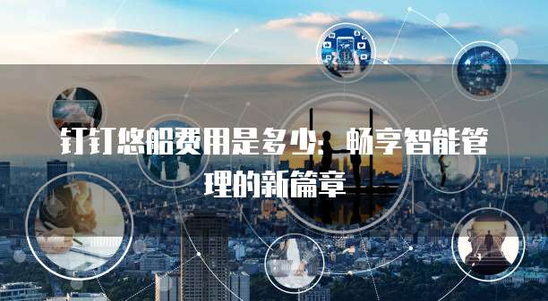 钉钉悠船费用是多少:畅享智能管理的新篇章