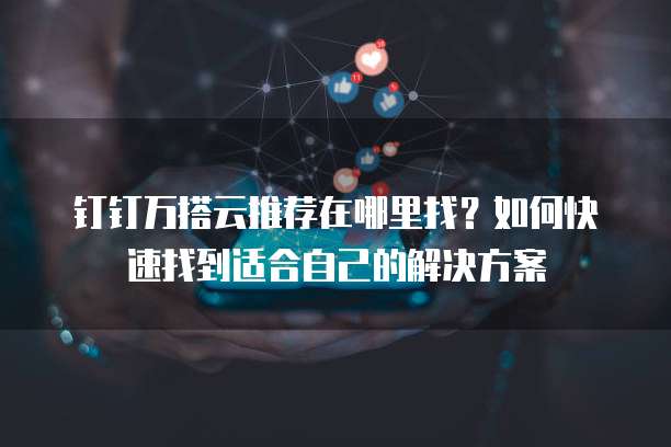 钉钉万搭云推荐在哪里找?如何快速找到适合自己的解决方案