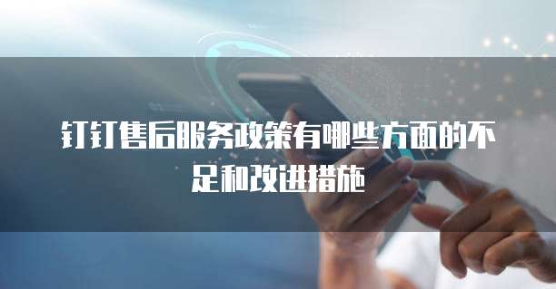 钉钉售后服务政策有哪些方面的不足和改进措施
