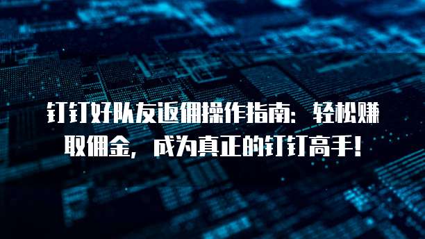 钉钉好队友返佣操作指南:轻松赚取佣金,成为真正的钉钉高手!