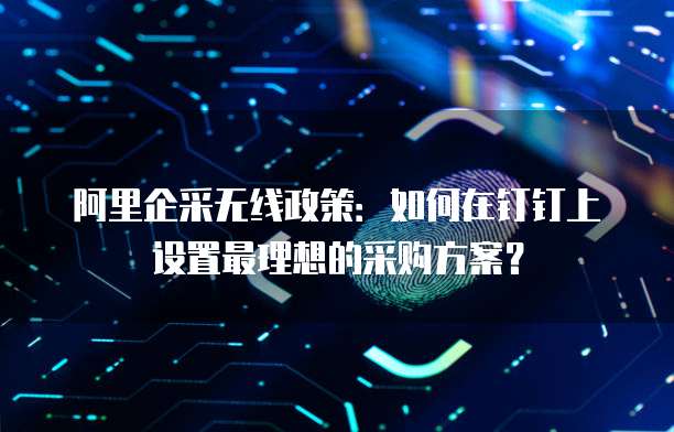 阿里企采无线政策:如何在钉钉上设置最理想的采购方案?