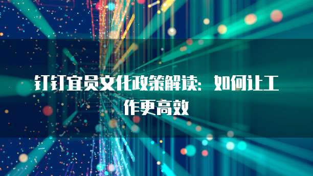 钉钉宜员文化政策解读：如何让工作更高效