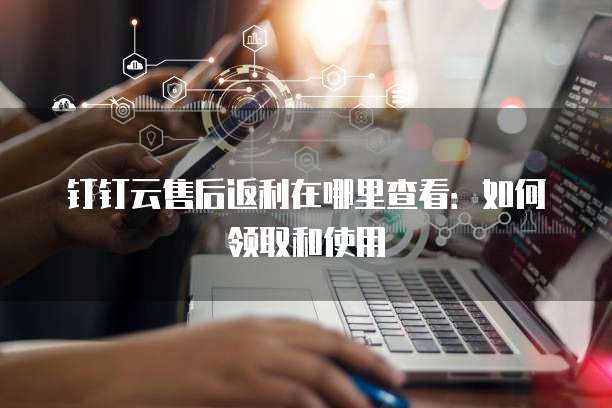 钉钉云售后返利在哪里查看:如何领取和使用