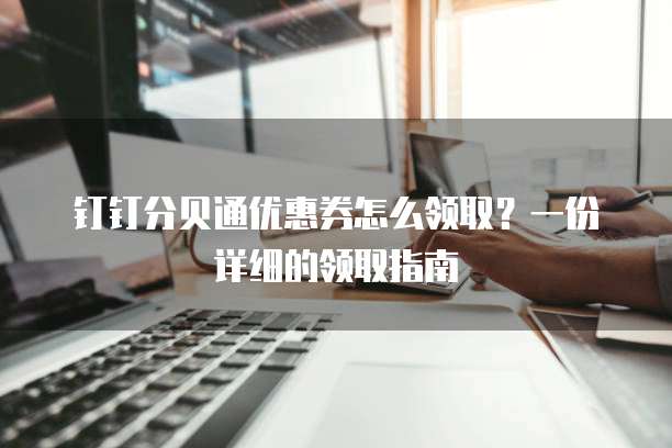 钉钉分贝通优惠券怎么领取?一份详细的领取指南