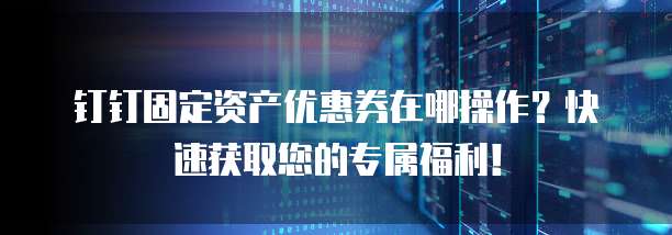 钉钉固定资产优惠券在哪操作?快速获取您的专属福利!