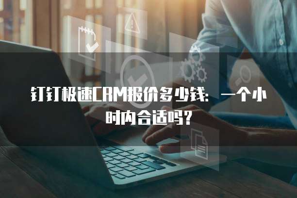 钉钉极速CRM报价多少钱:一个小时内合适吗?