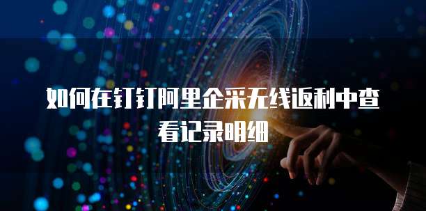 如何在钉钉阿里企采无线返利中查看记录明细