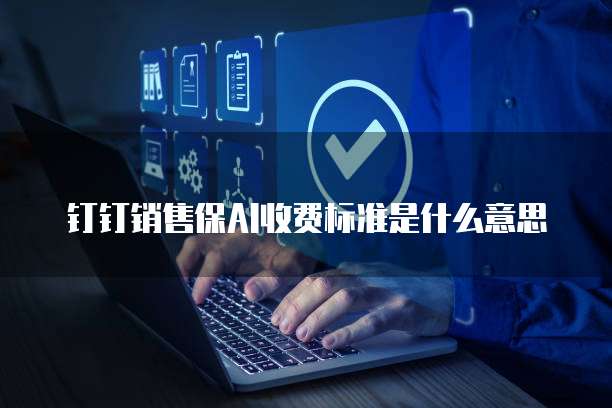 钉钉销售保AI收费标准是什么意思