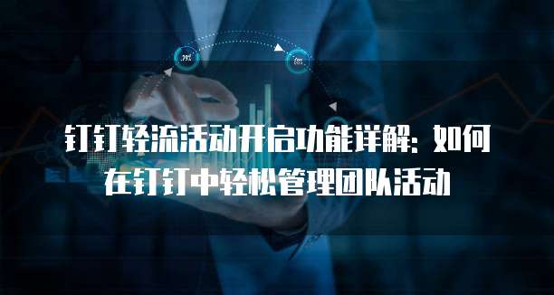 钉钉轻流活动开启功能详解: 如何在钉钉中轻松管理团队活动