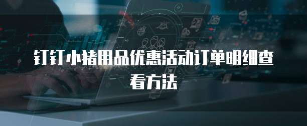 钉钉小猪用品优惠活动订单明细查看方法
