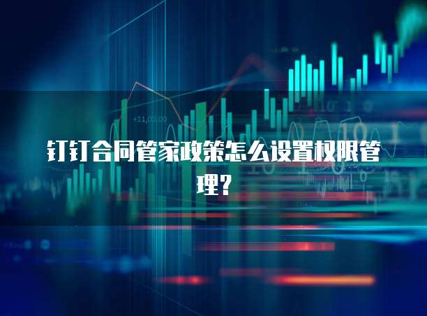 钉钉合同管家政策怎么设置权限管理?