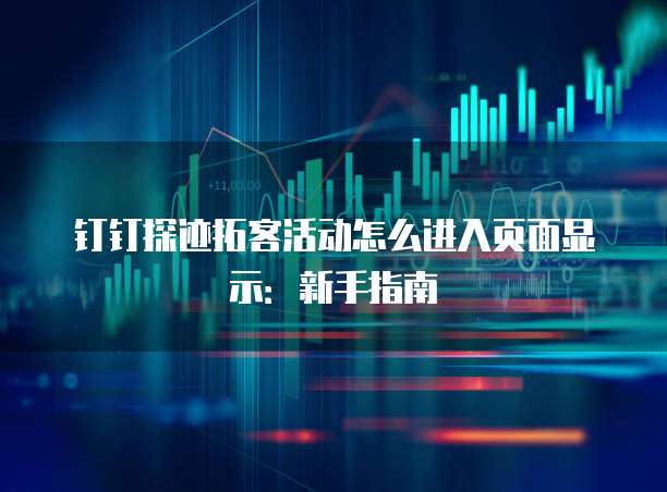 钉钉探迹拓客活动怎么进入页面显示:新手指南