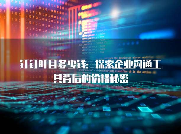 钉钉盯目多少钱:探索企业沟通工具背后的价格秘密