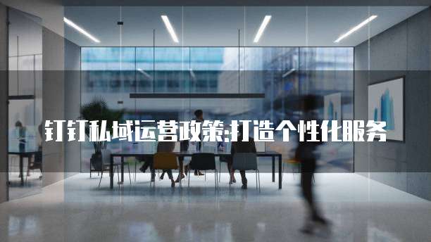 钉钉私域运营政策:打造个性化服务