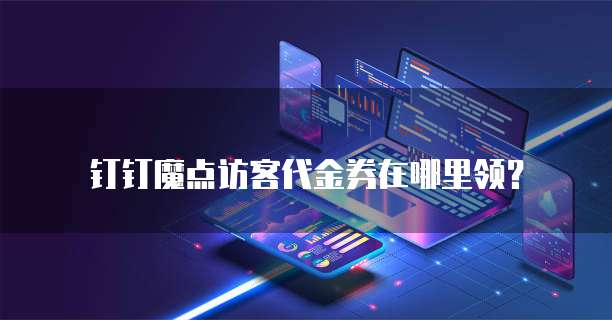 钉钉魔点访客代金券在哪里领?