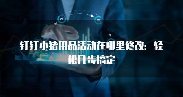 钉钉小猪用品活动在哪里修改:轻松几步搞定