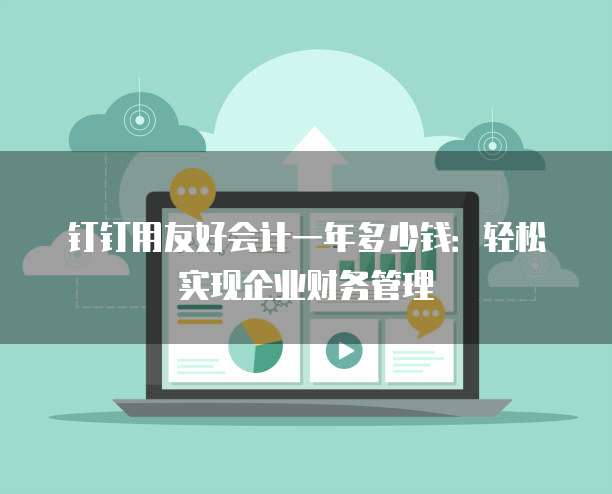 钉钉用友好会计一年多少钱:轻松实现企业财务管理
