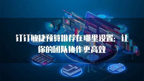 钉钉敏捷预算推荐在哪里设置:让你的团队协作更高效