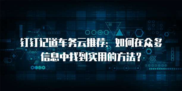 钉钉记道车务云推荐:如何在众多信息中找到实用的方法?
