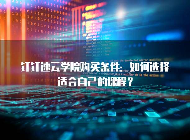 钉钉速云学院购买条件:如何选择适合自己的课程?