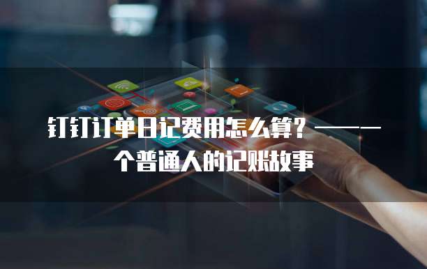 钉钉订单日记费用怎么算?——一个普通人的记账故事