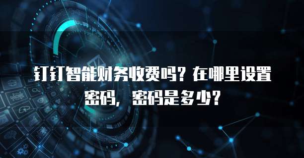 钉钉智能财务收费吗?在哪里设置密码,密码是多少?