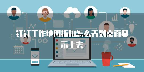 钉钉工作地图折扣怎么弄到桌面显示上去