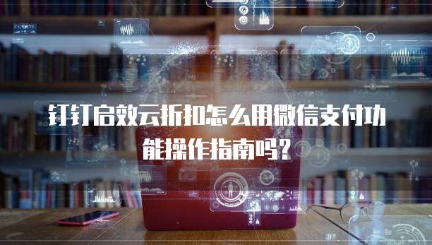钉钉启效云折扣怎么用微信支付功能操作指南吗?