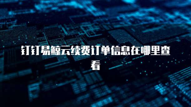 钉钉易鲸云续费订单信息在哪里查看