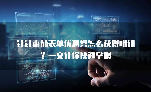 钉钉番茄表单优惠券怎么获得明细?一文让你快速掌握