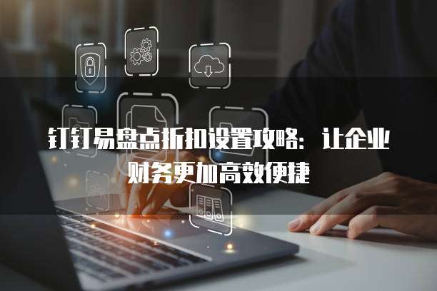 钉钉易盘点折扣设置攻略:让企业财务更加高效便捷