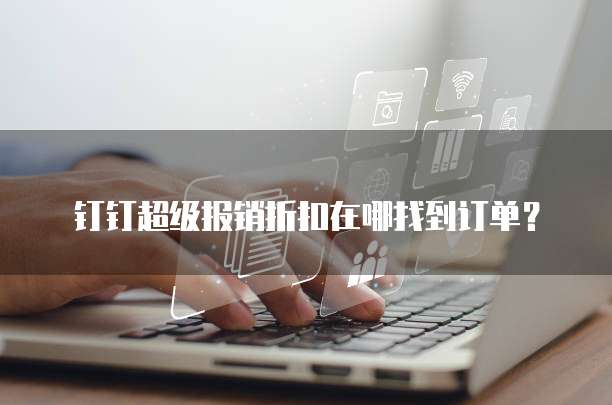 钉钉超级报销折扣在哪找到订单?