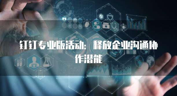 钉钉专业版活动：释放企业沟通协作潜能