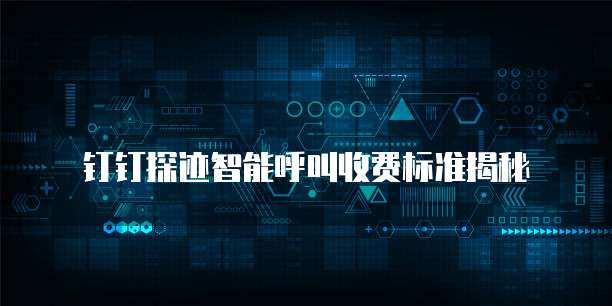 钉钉探迹智能呼叫收费标准揭秘