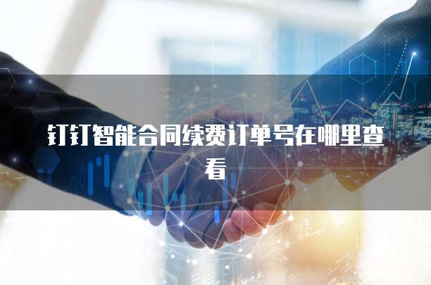 钉钉智能合同续费订单号在哪里查看