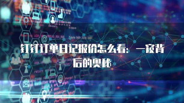 钉钉订单日记报价怎么看:一窥背后的奥秘