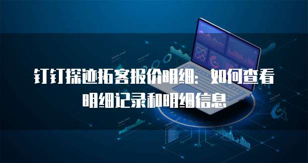 钉钉探迹拓客报价明细:如何查看明细记录和明细信息