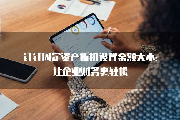 钉钉固定资产折扣设置金额大小:让企业财务更轻松