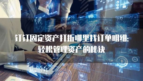 钉钉固定资产打折哪里找订单明细:轻松管理资产的秘诀