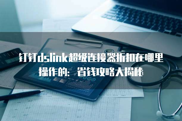 钉钉dslink超级连接器折扣在哪里操作的：省钱攻略大揭秘