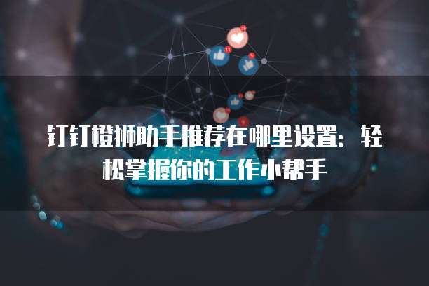 钉钉橙狮助手推荐在哪里设置:轻松掌握你的工作小帮手