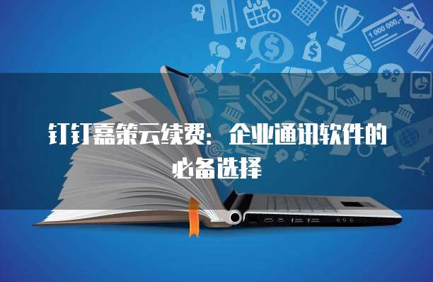 钉钉嘉策云续费:企业通讯软件的必备选择