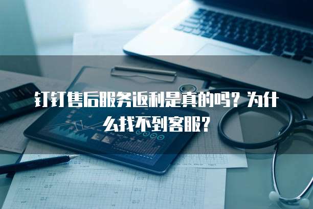 钉钉售后服务返利是真的吗？为什么找不到客服？