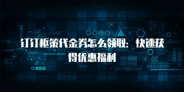 钉钉枢策代金券怎么领取:快速获得优惠福利